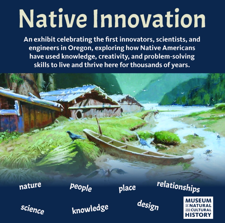Native Innovation: An exhibit celebrating the first innovators, scientists, and engineers in Oregon, exploring how Native Americans have used knowledge, creativity, and problem-solving skills to live and thrive here for thousands of years.